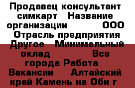 Продавец-консультант симкарт › Название организации ­ Qprom, ООО › Отрасль предприятия ­ Другое › Минимальный оклад ­ 28 000 - Все города Работа » Вакансии   . Алтайский край,Камень-на-Оби г.